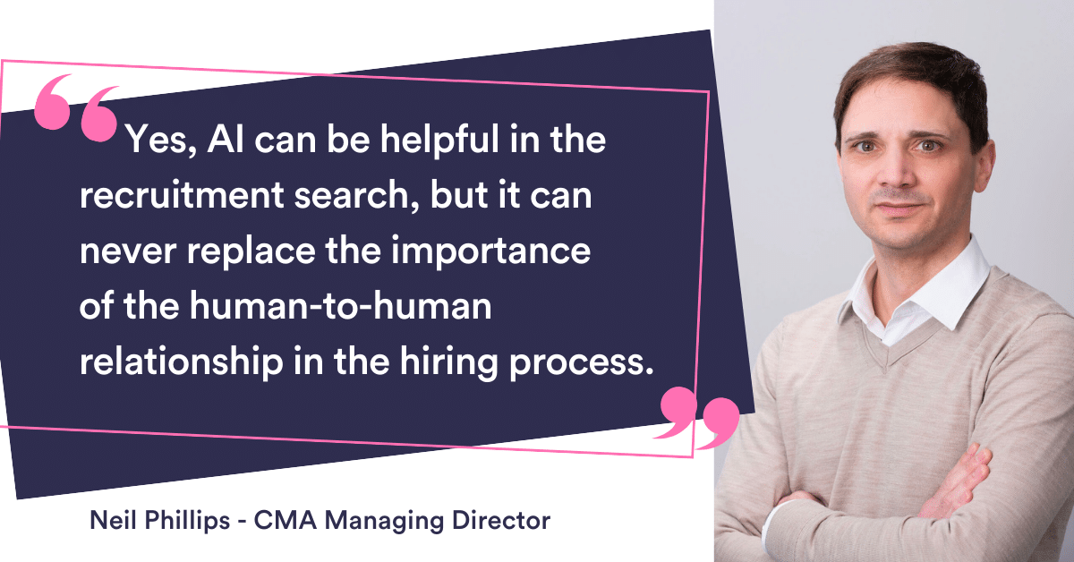 Yes, AI can be helpful in the recruitment search, but it can never replace the importance of the human-to-human relationship in the hiring process. CMA Managing Director Neil Phillips