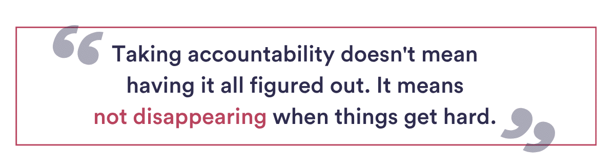 Taking accountability doesn't mean having it all figured out. It just means not disappearing when things get hard.
